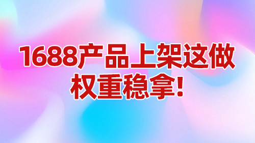 1688産品上架這麽做，權重穩拿！