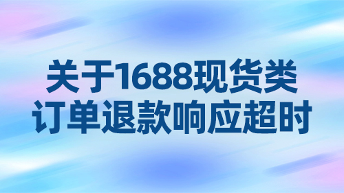 關于1688現貨類訂單退款響應超時說(shuō)明規則變更的通知